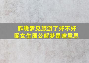 昨晚梦见旅游了好不好呢女生周公解梦是啥意思