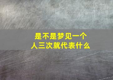 是不是梦见一个人三次就代表什么