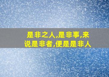 是非之人,是非事,来说是非者,便是是非人