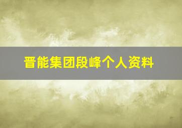 晋能集团段峰个人资料