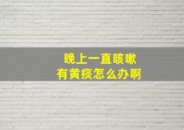 晚上一直咳嗽有黄痰怎么办啊