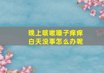 晚上咳嗽嗓子痒痒白天没事怎么办呢