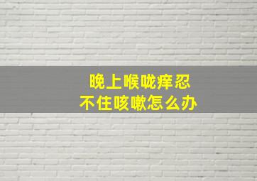 晚上喉咙痒忍不住咳嗽怎么办