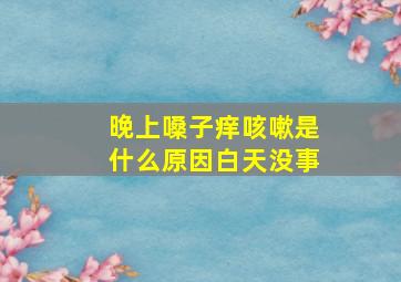 晚上嗓子痒咳嗽是什么原因白天没事