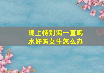 晚上特别渴一直喝水好吗女生怎么办