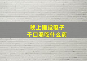 晚上睡觉嗓子干口渴吃什么药