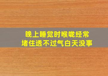 晚上睡觉时喉咙经常堵住透不过气白天没事