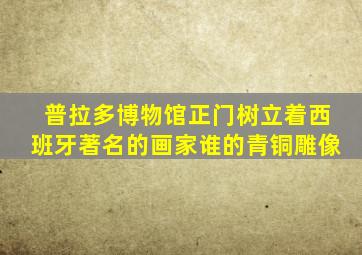 普拉多博物馆正门树立着西班牙著名的画家谁的青铜雕像