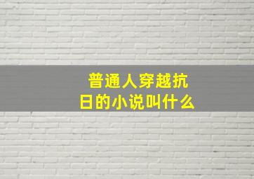 普通人穿越抗日的小说叫什么