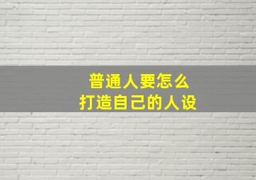 普通人要怎么打造自己的人设