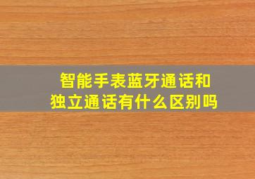 智能手表蓝牙通话和独立通话有什么区别吗