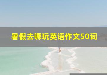 暑假去哪玩英语作文50词