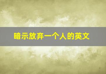 暗示放弃一个人的英文