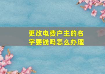 更改电费户主的名字要钱吗怎么办理