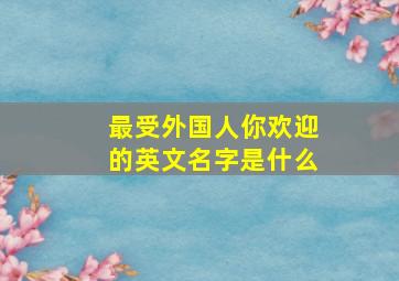 最受外国人你欢迎的英文名字是什么