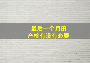 最后一个月的产检有没有必要