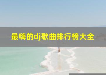 最嗨的dj歌曲排行榜大全