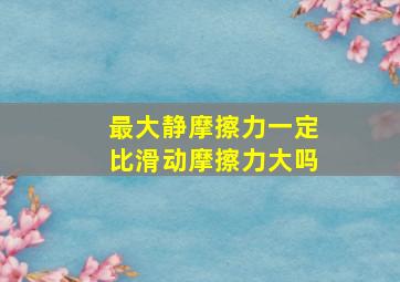 最大静摩擦力一定比滑动摩擦力大吗