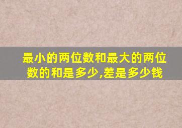 最小的两位数和最大的两位数的和是多少,差是多少钱