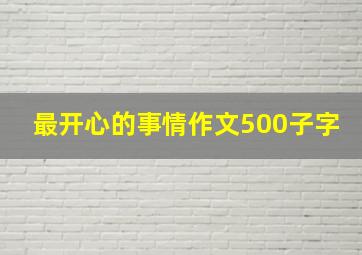 最开心的事情作文500子字