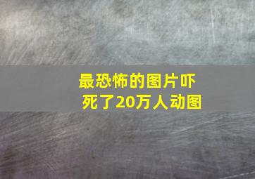 最恐怖的图片吓死了20万人动图