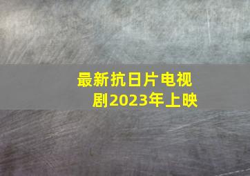 最新抗日片电视剧2023年上映