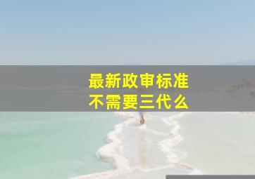 最新政审标准不需要三代么