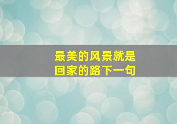 最美的风景就是回家的路下一句