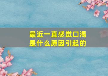 最近一直感觉口渴是什么原因引起的