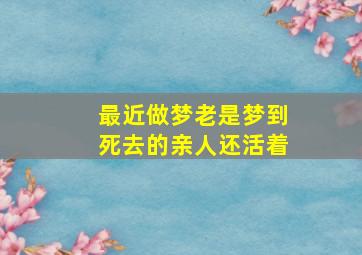 最近做梦老是梦到死去的亲人还活着