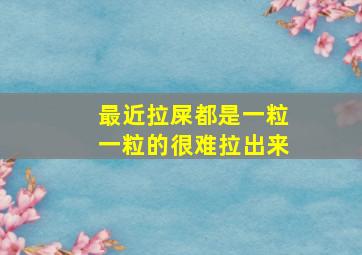 最近拉屎都是一粒一粒的很难拉出来