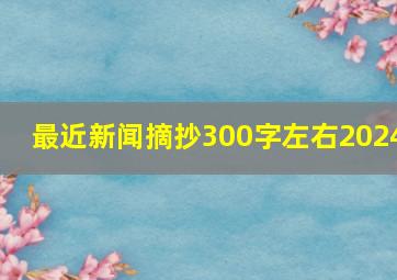 最近新闻摘抄300字左右2024