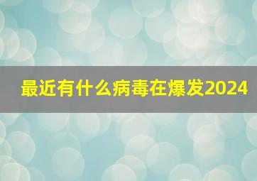 最近有什么病毒在爆发2024