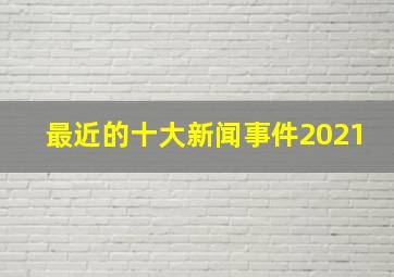 最近的十大新闻事件2021