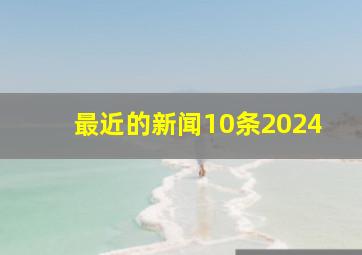 最近的新闻10条2024