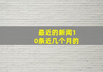 最近的新闻10条近几个月的