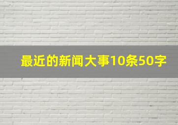 最近的新闻大事10条50字