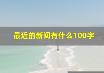 最近的新闻有什么100字