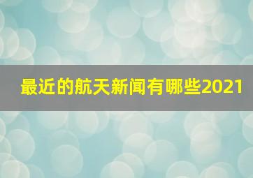 最近的航天新闻有哪些2021