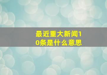 最近重大新闻10条是什么意思