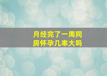 月经完了一周同房怀孕几率大吗