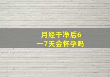 月经干净后6一7天会怀孕吗