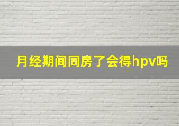 月经期间同房了会得hpv吗