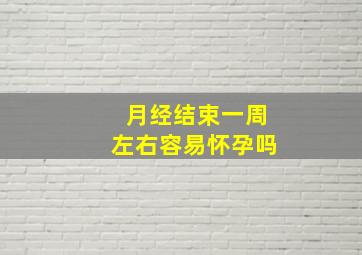 月经结束一周左右容易怀孕吗