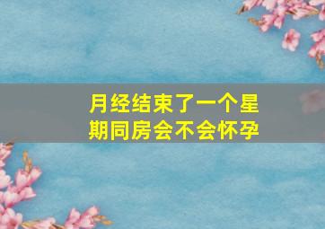 月经结束了一个星期同房会不会怀孕