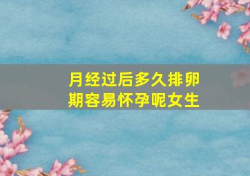 月经过后多久排卵期容易怀孕呢女生