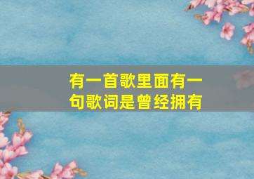 有一首歌里面有一句歌词是曾经拥有