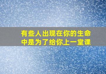 有些人出现在你的生命中是为了给你上一堂课