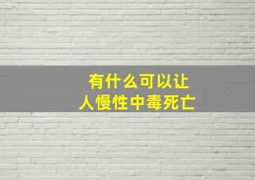 有什么可以让人慢性中毒死亡