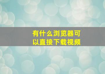 有什么浏览器可以直接下载视频